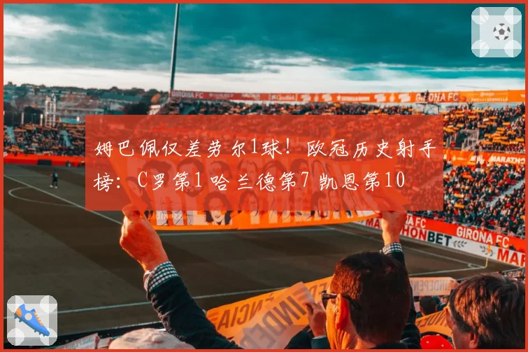 姆巴佩仅差劳尔1球！欧冠历史射手榜：C罗第1 哈兰德第7 凯恩第10