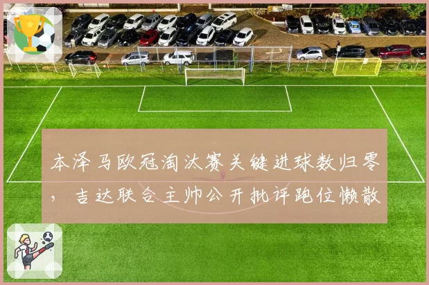 本泽马欧冠淘汰赛关键进球数归零,吉达联合主帅公开批评跑位懒散