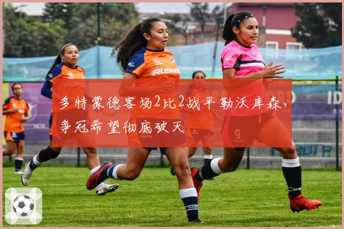 多特蒙德客场2比2战平勒沃库森,争冠希望彻底破灭