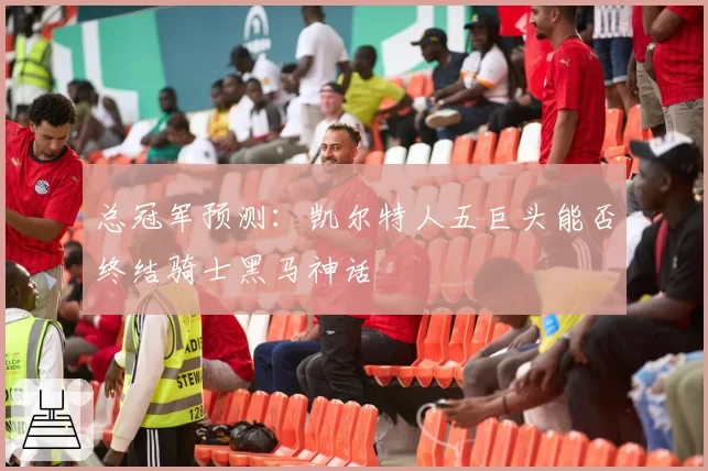 总冠军预测:凯尔特人五巨头能否终结骑士黑马神话