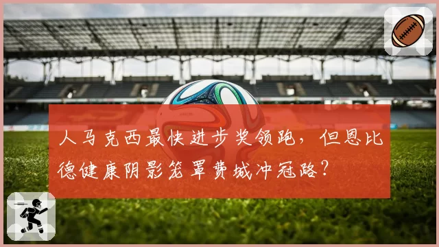 人马克西最快进步奖领跑,但恩比德健康阴影笼罩费城冲冠路?