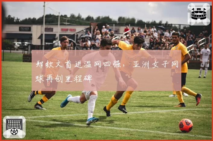 郑钦文首进温网四强，亚洲女子网球再创里程碑