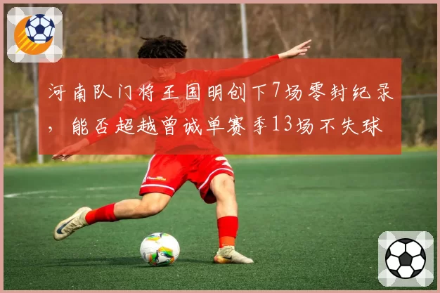 河南队门将王国明创下7场零封纪录，能否超越曾诚单赛季13场不失球神迹？