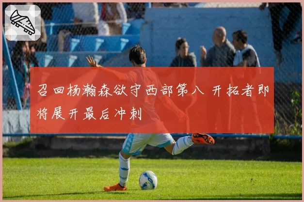 召回杨瀚森欲守西部第八 开拓者即将展开最后冲刺