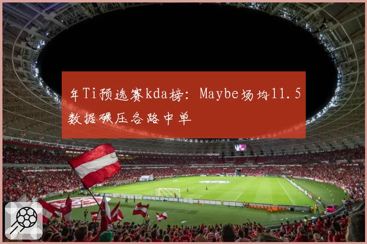 年Ti预选赛kda榜：Maybe场均11.5数据碾压各路中单