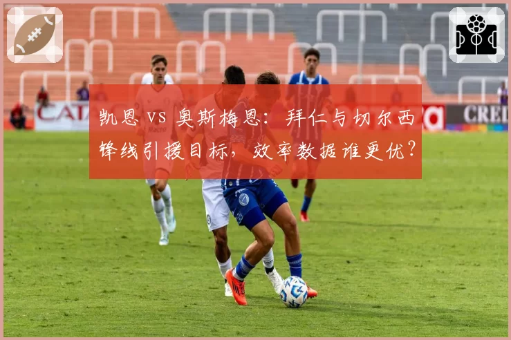 凯恩 vs 奥斯梅恩:拜仁与切尔西锋线引援目标,效率数据谁更优?