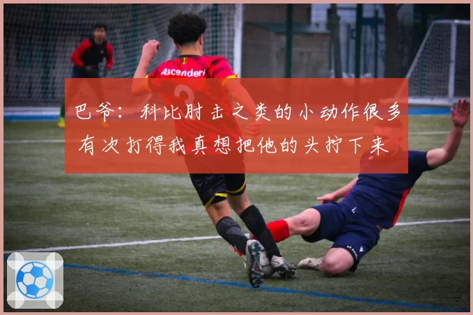 巴爷：科比肘击之类的小动作很多 有次打得我真想把他的头拧下来