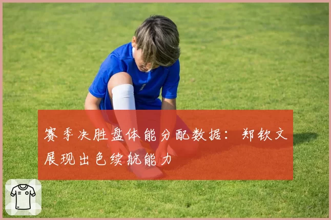 赛季决胜盘体能分配数据：郑钦文展现出色续航能力