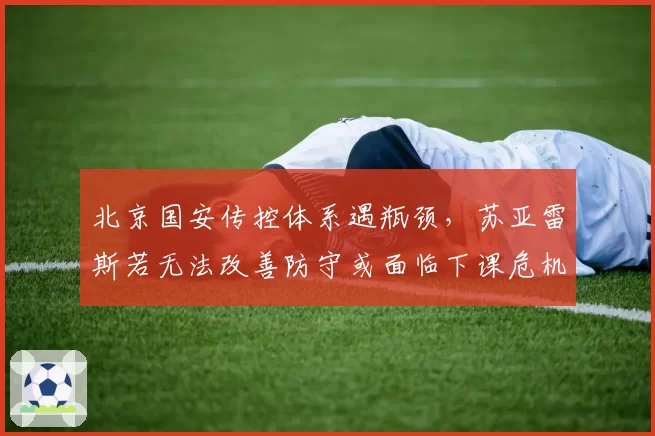 北京国安传控体系遇瓶颈,苏亚雷斯若无法改善防守或面临下课危机