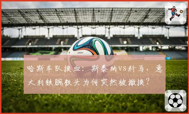 哈斯车队换血：斯泰纳vs科马，意大利铁腕教头为何突然被撤换？