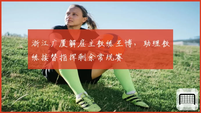 浙江广厦解雇主教练王博,助理教练接替指挥剩余常规赛