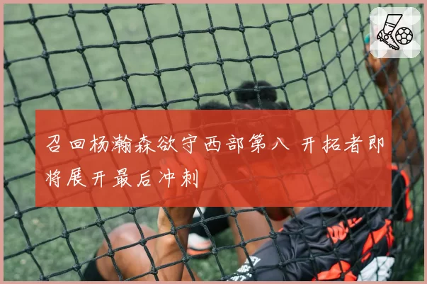 召回杨瀚森欲守西部第八 开拓者即将展开最后冲刺