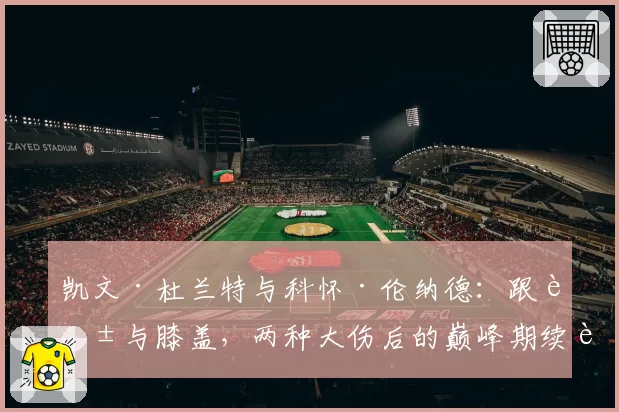 凯文·杜兰特与科怀·伦纳德:跟腱与膝盖,两种大伤后的巅峰期续航能力分析