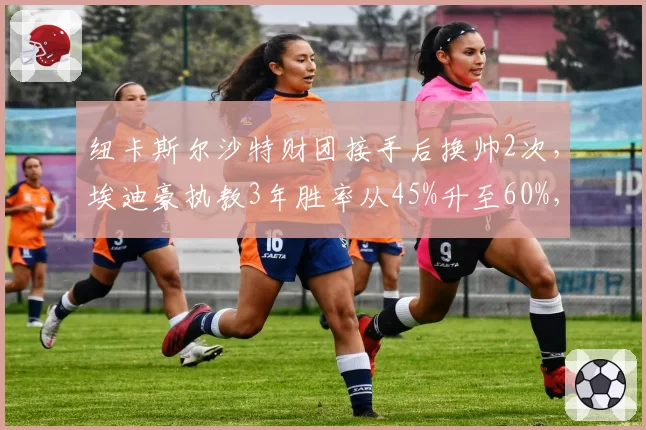 纽卡斯尔沙特财团接手后换帅2次，埃迪豪执教3年胜率从45%升至60%，但夏窗零引援