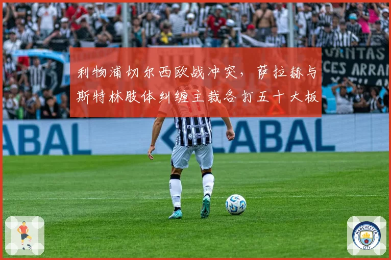 利物浦切尔西欧战冲突,萨拉赫与斯特林肢体纠缠主裁各打五十大板双标遭批