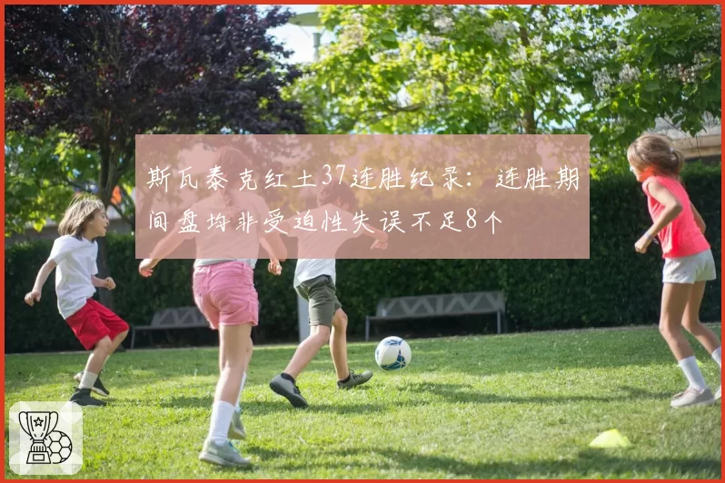 斯瓦泰克红土37连胜纪录：连胜期间盘均非受迫性失误不足8个