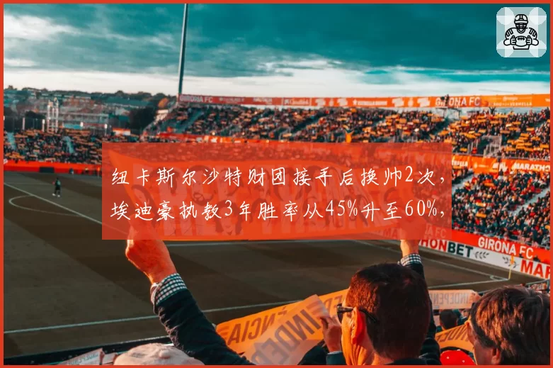 纽卡斯尔沙特财团接手后换帅2次，埃迪豪执教3年胜率从45%升至60%，但夏窗零引援