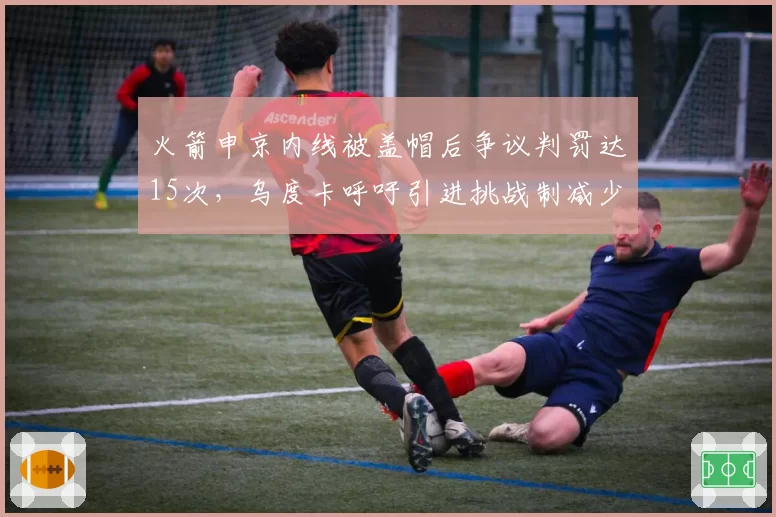 火箭申京内线被盖帽后争议判罚达15次，乌度卡呼吁引进挑战制减少误判