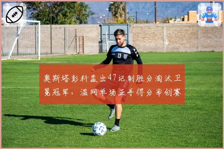 奥斯塔彭科轰出47记制胜分淘汰卫冕冠军，温网单场正手得分率创赛会新高