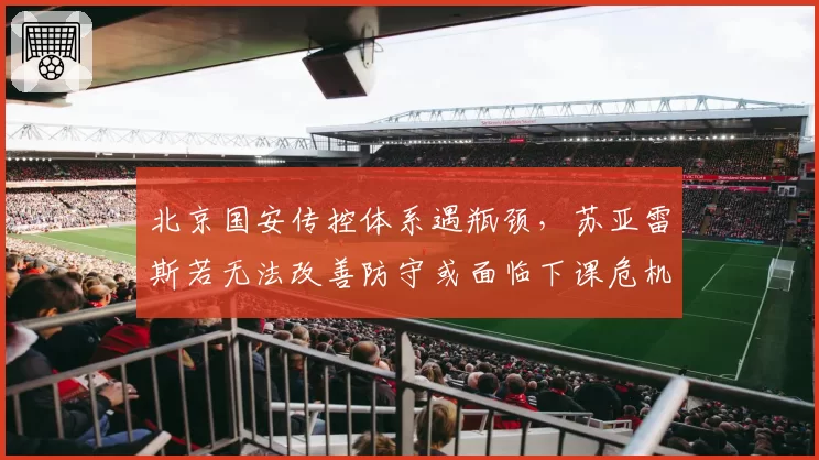 北京国安传控体系遇瓶颈,苏亚雷斯若无法改善防守或面临下课危机
