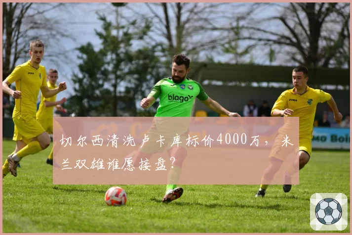 切尔西清洗卢卡库标价4000万,米兰双雄谁愿接盘?