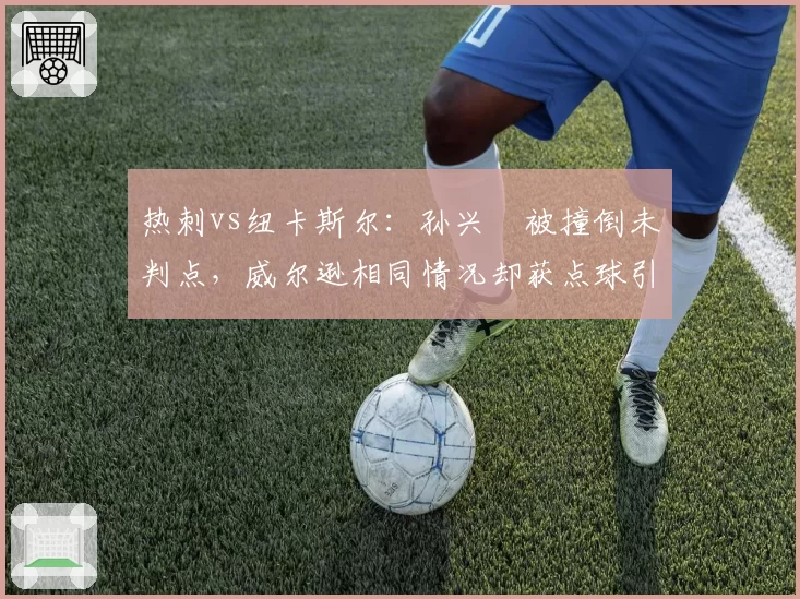 热刺vs纽卡斯尔：孙兴慜被撞倒未判点，威尔逊相同情况却获点球引双标质疑