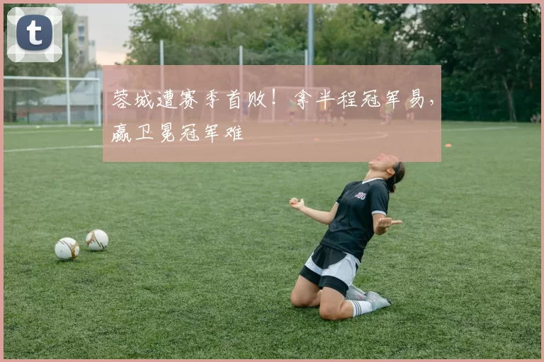 蓉城遭赛季首败!拿半程冠军易,赢卫冕冠军难