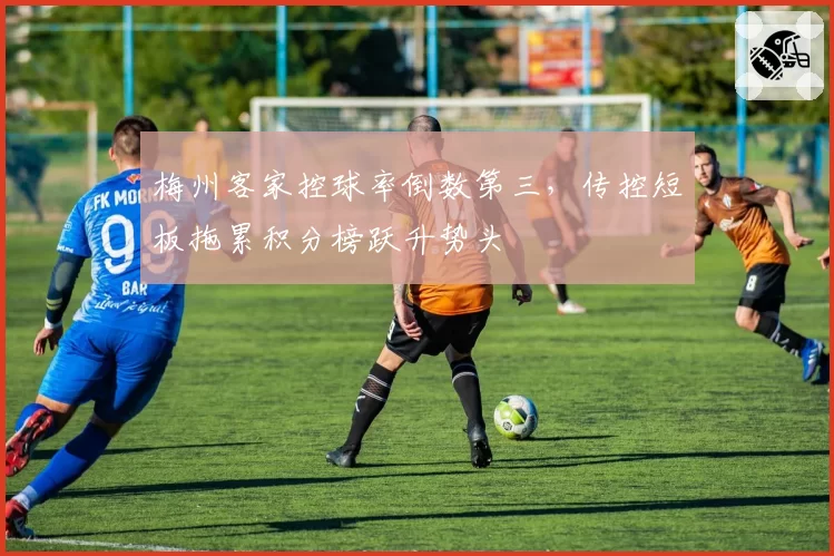 梅州客家控球率倒数第三，传控短板拖累积分榜跃升势头