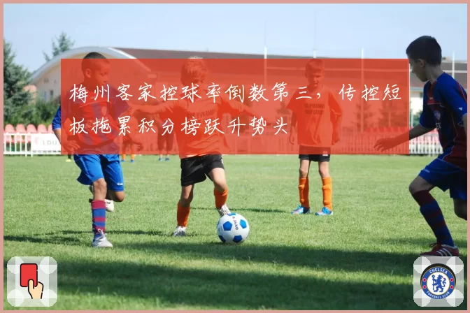 梅州客家控球率倒数第三，传控短板拖累积分榜跃升势头