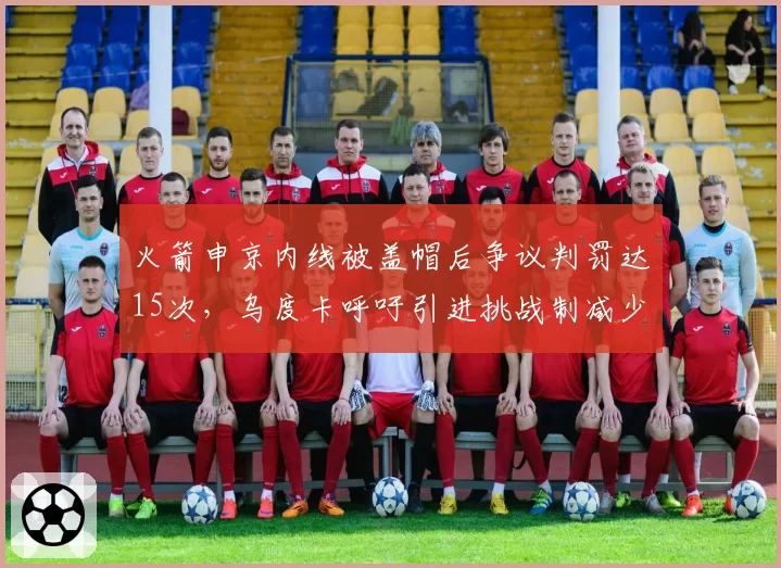 火箭申京内线被盖帽后争议判罚达15次，乌度卡呼吁引进挑战制减少误判