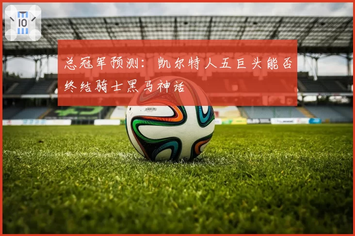 总冠军预测:凯尔特人五巨头能否终结骑士黑马神话