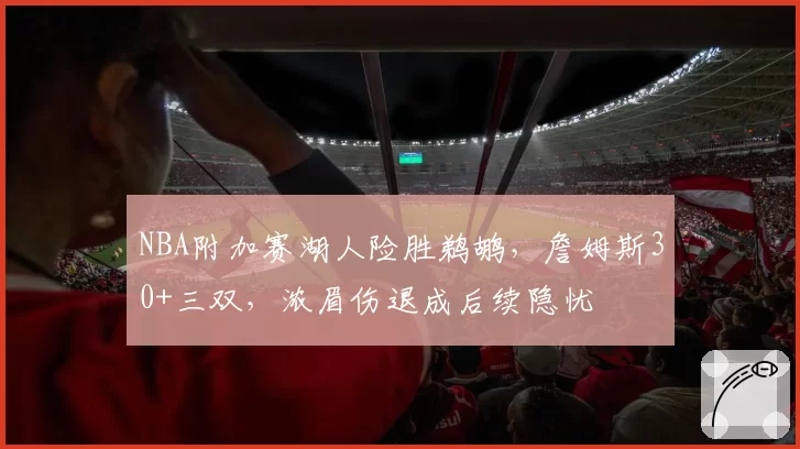 NBA附加赛湖人险胜鹈鹕,詹姆斯30+三双,浓眉伤退成后续隐忧