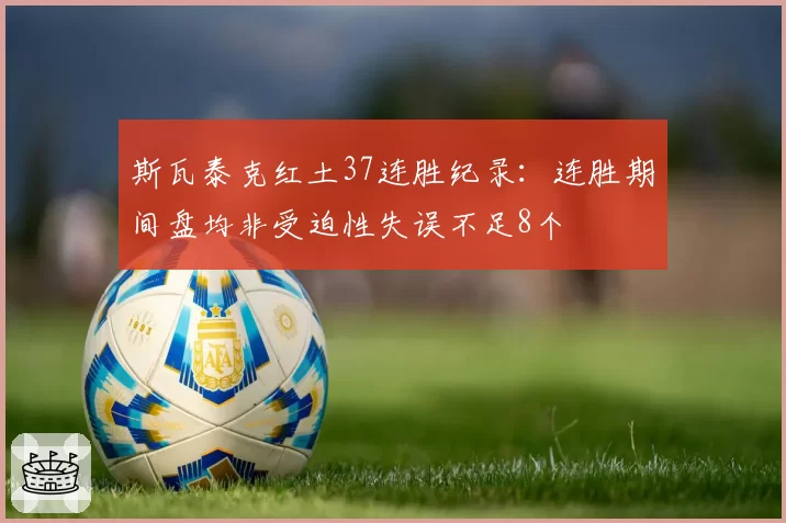 斯瓦泰克红土37连胜纪录：连胜期间盘均非受迫性失误不足8个