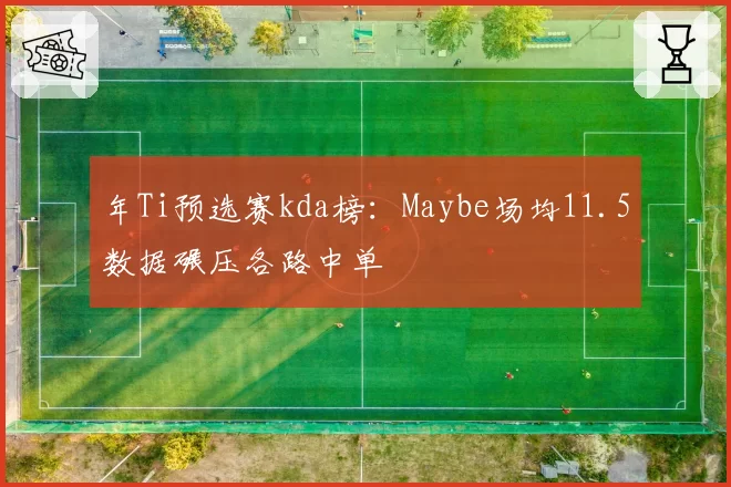 年Ti预选赛kda榜：Maybe场均11.5数据碾压各路中单
