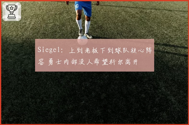 Siegel：上到老板下到球队核心阵容 勇士内部没人希望科尔离开