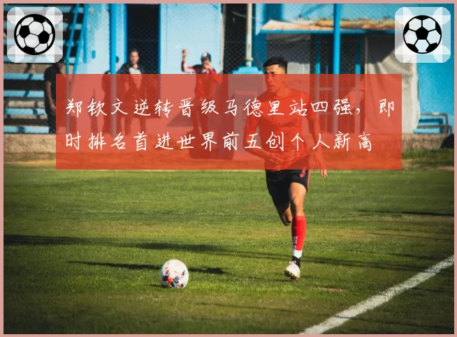 郑钦文逆转晋级马德里站四强，即时排名首进世界前五创个人新高