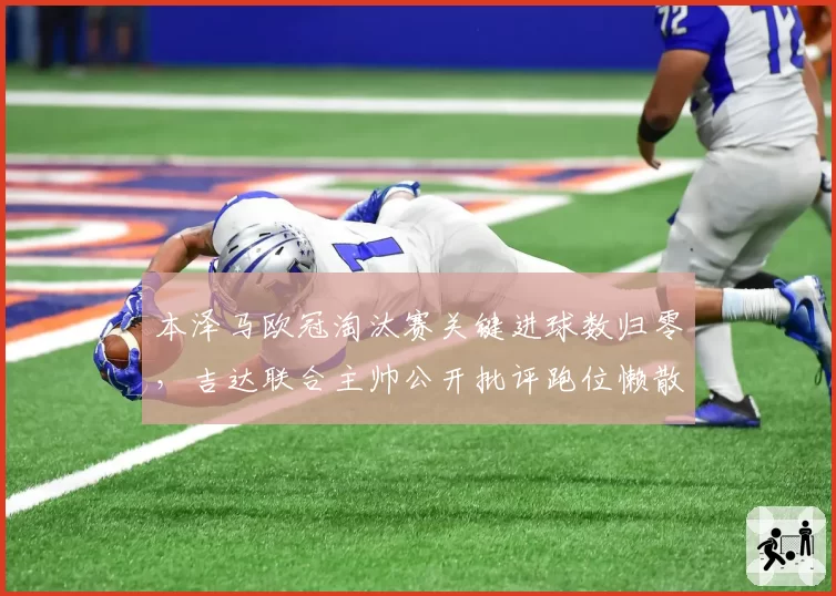 本泽马欧冠淘汰赛关键进球数归零,吉达联合主帅公开批评跑位懒散