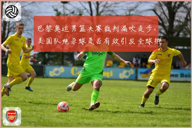 巴黎奥运男篮决赛裁判漏吹走步，美国队绝杀球是否有效引发全球热议