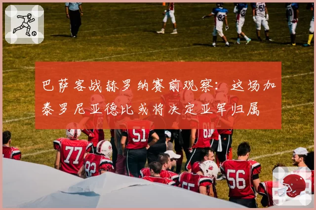巴萨客战赫罗纳赛前观察:这场加泰罗尼亚德比或将决定亚军归属
