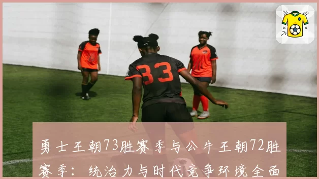 勇士王朝73胜赛季与公牛王朝72胜赛季：统治力与时代竞争环境全面解析