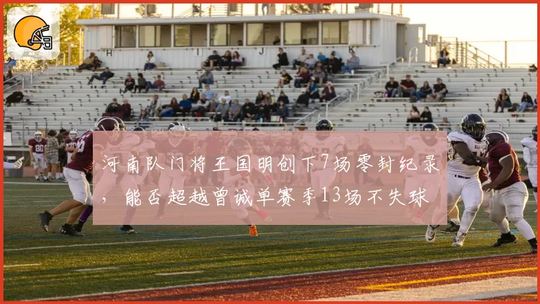 河南队门将王国明创下7场零封纪录，能否超越曾诚单赛季13场不失球神迹？