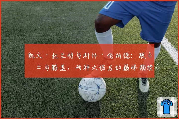 凯文·杜兰特与科怀·伦纳德:跟腱与膝盖,两种大伤后的巅峰期续航能力分析