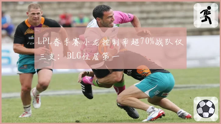 LPL春季赛小龙控制率超70%战队仅三支：BLG位居第一