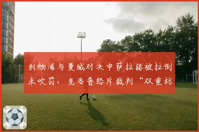 利物浦与曼城对决中萨拉赫被拉倒未吹罚，克洛普怒斥裁判“双重标准”何时休？