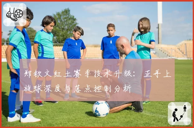 郑钦文红土赛季技术升级:正手上旋球深度与落点控制分析