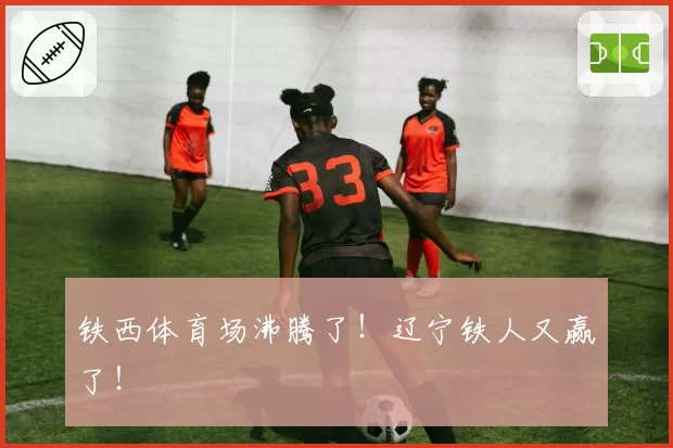 铁西体育场沸腾了!辽宁铁人又赢了!