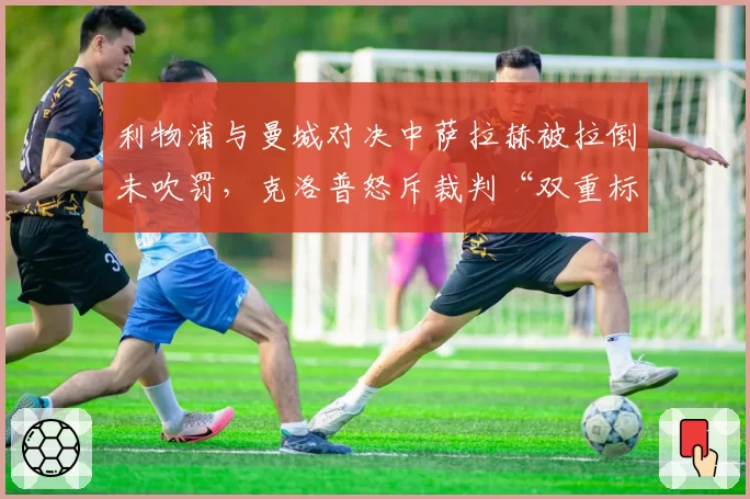 利物浦与曼城对决中萨拉赫被拉倒未吹罚，克洛普怒斥裁判“双重标准”何时休？