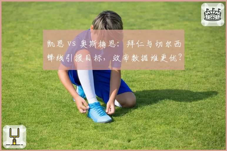 凯恩 vs 奥斯梅恩：拜仁与切尔西锋线引援目标，效率数据谁更优？