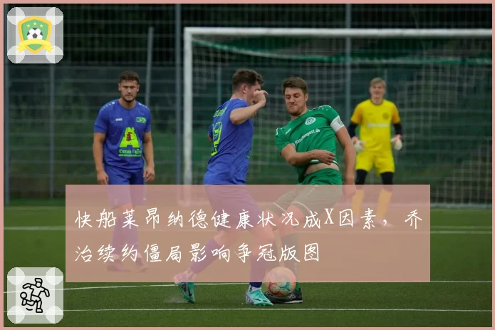 快船莱昂纳德健康状况成X因素，乔治续约僵局影响争冠版图
