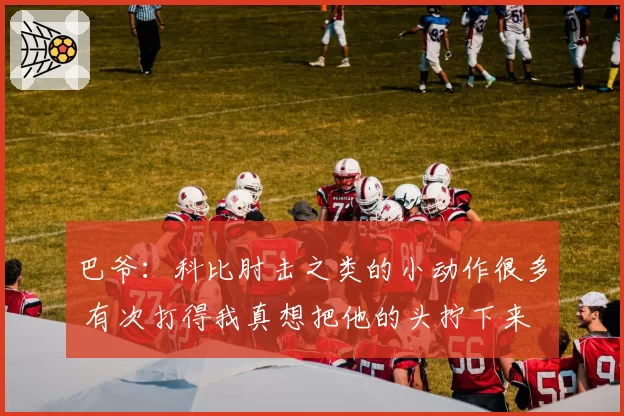 巴爷:科比肘击之类的小动作很多 有次打得我真想把他的头拧下来